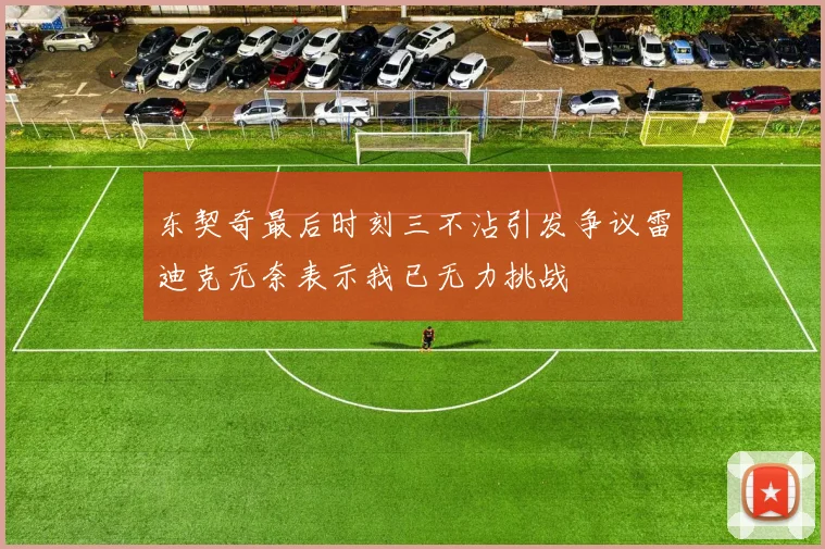东契奇最后时刻三不沾引发争议雷迪克无奈表示我已无力挑战