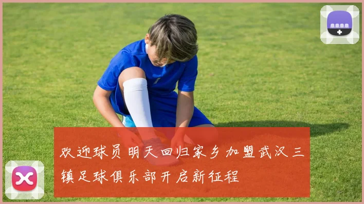 欢迎球员明天回归家乡加盟武汉三镇足球俱乐部开启新征程