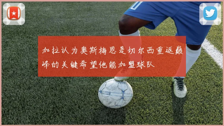 加拉认为奥斯梅恩是切尔西重返巅峰的关键希望他能加盟球队