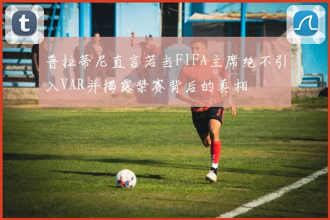 普拉蒂尼直言若当FIFA主席绝不引入VAR并揭露禁赛背后的真相