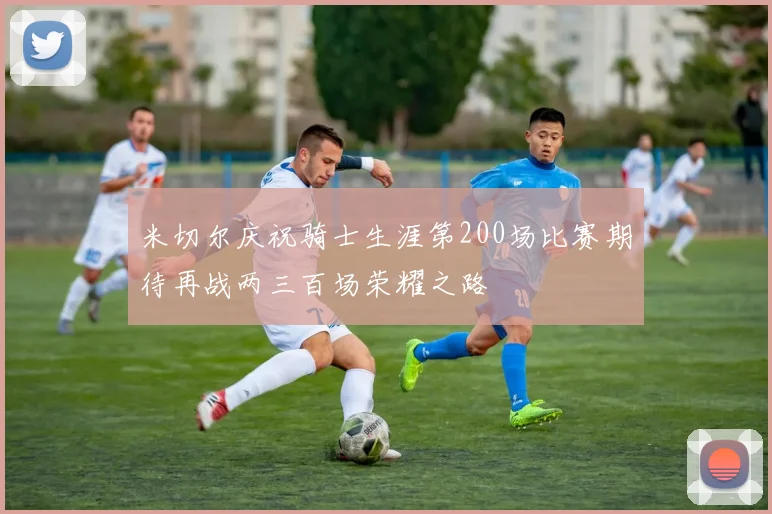 米切尔庆祝骑士生涯第200场比赛期待再战两三百场荣耀之路