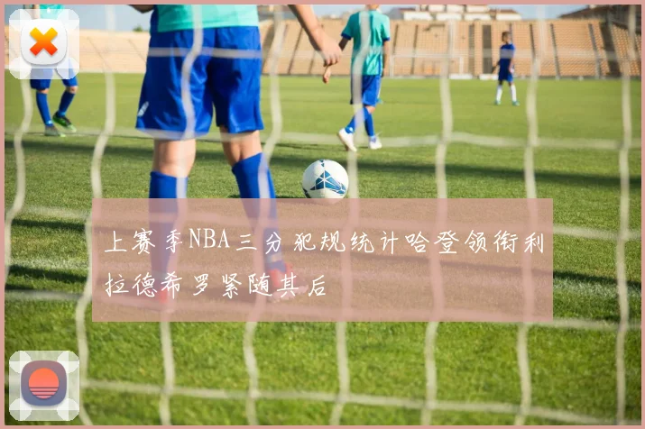 上赛季NBA三分犯规统计哈登领衔利拉德希罗紧随其后