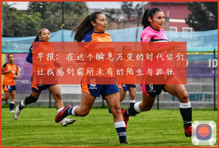 早报：在这个瞬息万变的时代你们让我感到前所未有的陌生与孤独