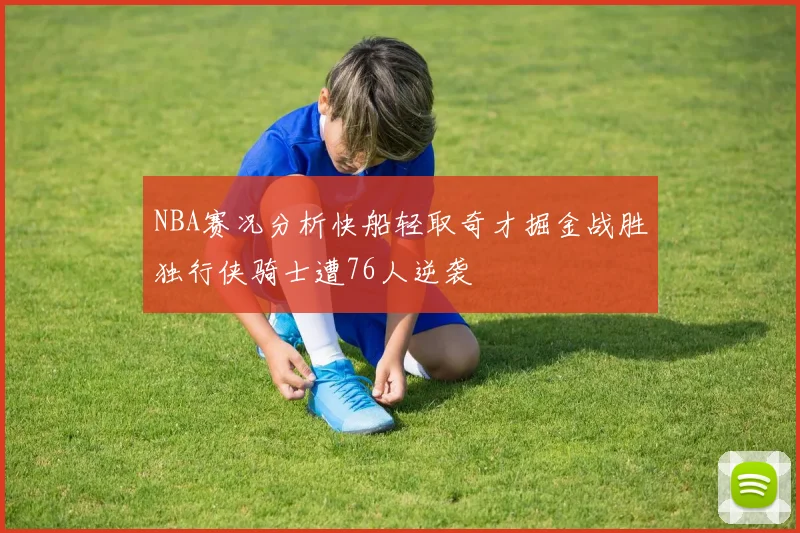 NBA赛况分析快船轻取奇才掘金战胜独行侠骑士遭76人逆袭