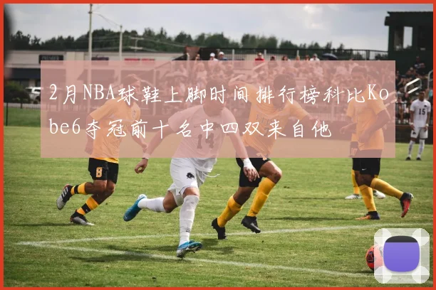 2月NBA球鞋上脚时间排行榜科比Kobe6夺冠前十名中四双来自他