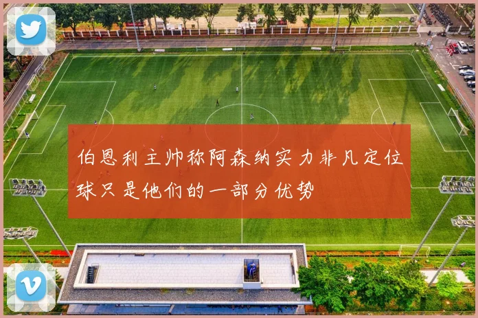伯恩利主帅称阿森纳实力非凡定位球只是他们的一部分优势