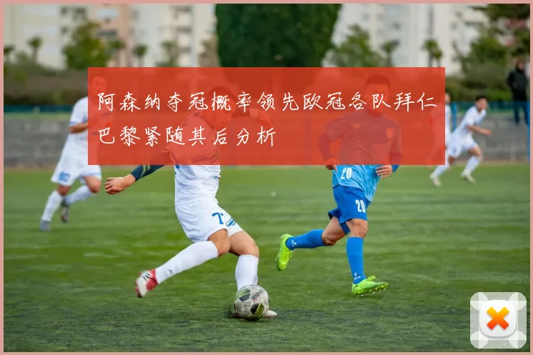 阿森纳夺冠概率领先欧冠各队拜仁巴黎紧随其后分析