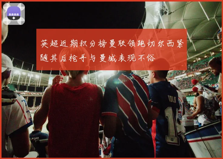 英超近期积分榜曼联领跑切尔西紧随其后枪手与曼城表现不俗
