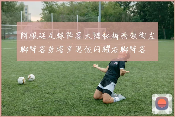 阿根廷足球阵容大揭秘梅西领衔左脚阵容劳塔罗恩佐闪耀右脚阵容