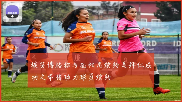 埃芬博格称与孔帕尼续约是拜仁成功之举将助力球员续约