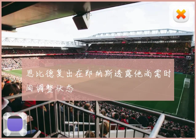 恩比德复出在即纳斯透露他尚需时间调整状态