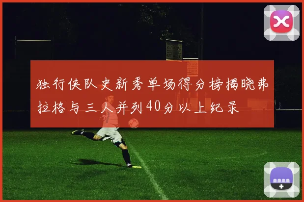 独行侠队史新秀单场得分榜揭晓弗拉格与三人并列40分以上纪录