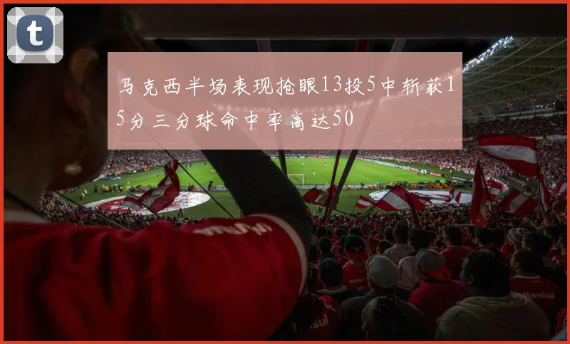 马克西半场表现抢眼13投5中斩获15分三分球命中率高达50