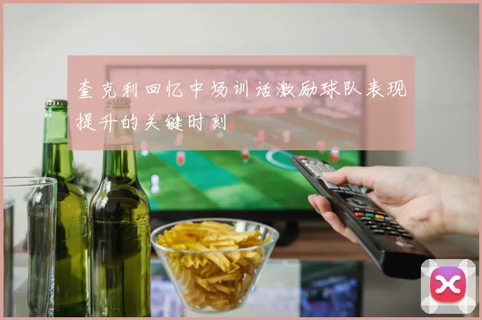 奎克利回忆中场训话激励球队表现提升的关键时刻