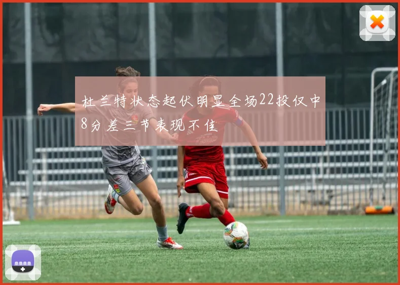 杜兰特状态起伏明显全场22投仅中8分差三节表现不佳