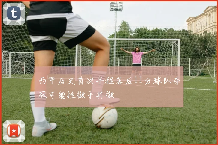 西甲历史首次半程落后11分球队夺冠可能性微乎其微