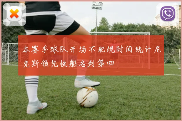 本赛季球队开场不犯规时间统计尼克斯领先快船名列第四