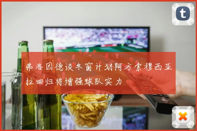 弗洛因德谈冬窗计划阿方索穆西亚拉回归将增强球队实力