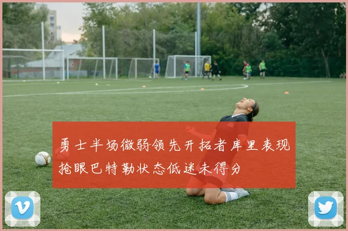 勇士半场微弱领先开拓者库里表现抢眼巴特勒状态低迷未得分