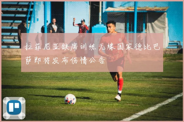 拉菲尼亚缺席训练无缘国家德比巴萨即将发布伤情公告