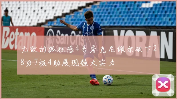 无敌的孤独感4号秀克尼佩尔砍下28分7板4助展现强大实力